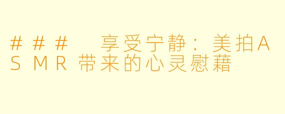 ### 享受宁静：美拍ASMR带来的心灵慰藉