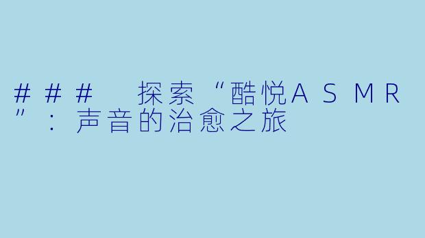 ### 探索“酷悦ASMR”：声音的治愈之旅