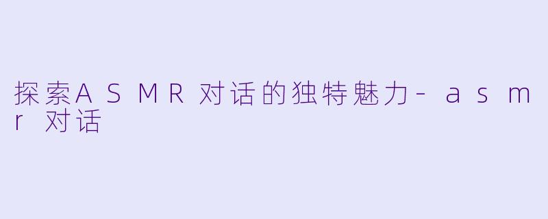 探索ASMR对话的独特魅力