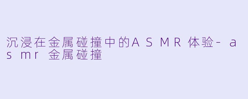 沉浸在金属碰撞中的ASMR体验