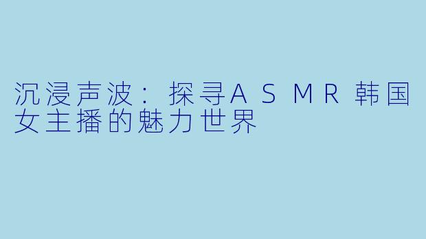 沉浸声波：探寻ASMR韩国女主播的魅力世界