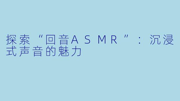 探索“回音ASMR”：沉浸式声音的魅力