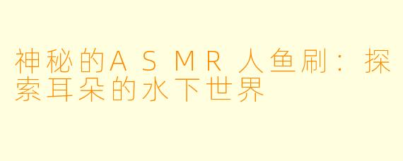 神秘的ASMR人鱼刷:探索耳朵的水下世界