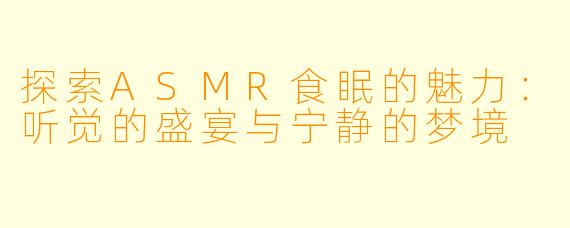 探索ASMR食眠的魅力：听觉的盛宴与宁静的梦境