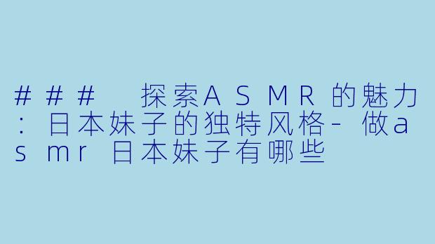 ### 探索ASMR的魅力：日本妹子的独特风格-做asmr日本妹子有哪些