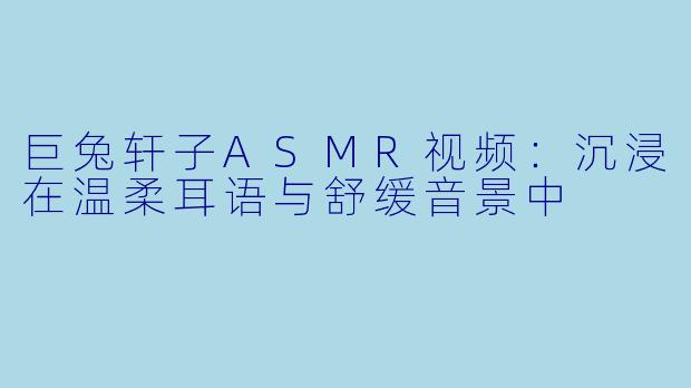 巨兔轩子ASMR视频：沉浸在温柔耳语与舒缓音景中