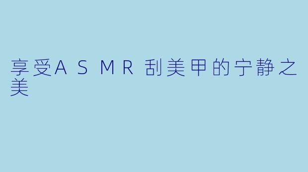 享受ASMR刮美甲的宁静之美