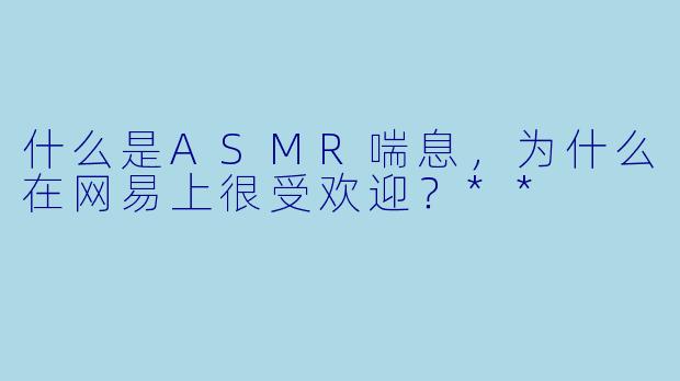 什么是ASMR喘息,为什么在网易上很受欢迎?**