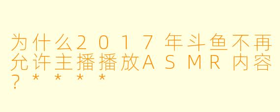 为什么2017年斗鱼不再允许主播播放ASMR内容?****