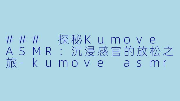 ### 探秘Kumove ASMR：沉浸感官的放松之旅-kumove asmr