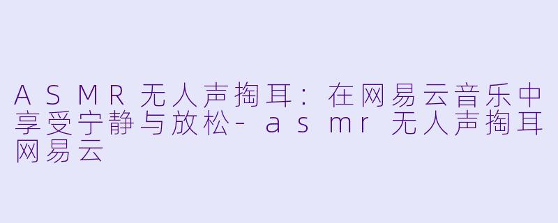 ASMR无人声掏耳:在网易云音乐中享受宁静与放松