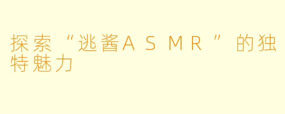 探索“逃酱ASMR”的独特魅力