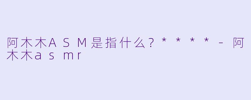 阿木木ASM是指什么?****
