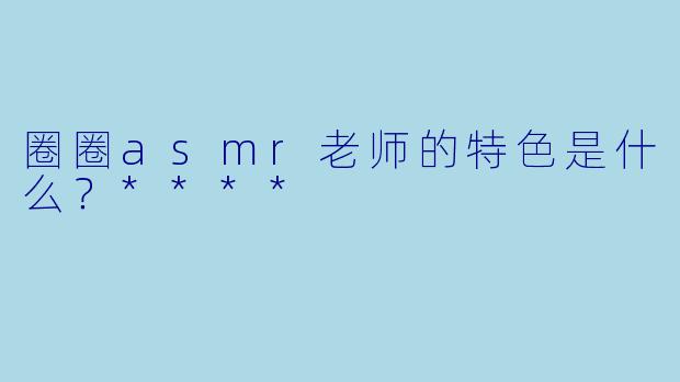 圈圈asmr老师的特色是什么?****