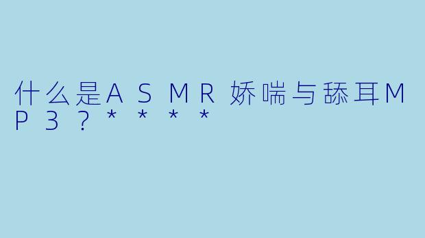什么是ASMR娇喘与舔耳MP3?****
