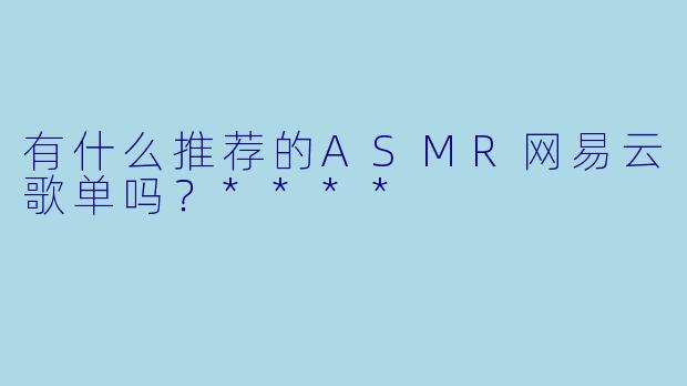 有什么推荐的ASMR网易云歌单吗?****