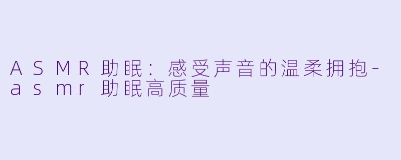 ASMR助眠：感受声音的温柔拥抱-asmr助眠高质量
