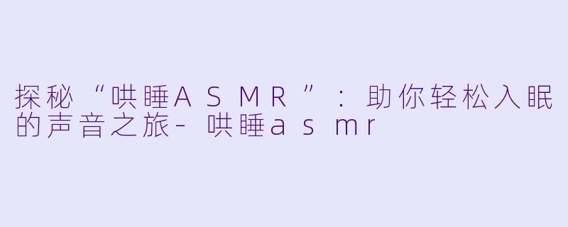 探秘“哄睡ASMR”：助你轻松入眠的声音之旅-哄睡asmr
