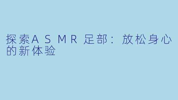 探索ASMR足部：放松身心的新体验