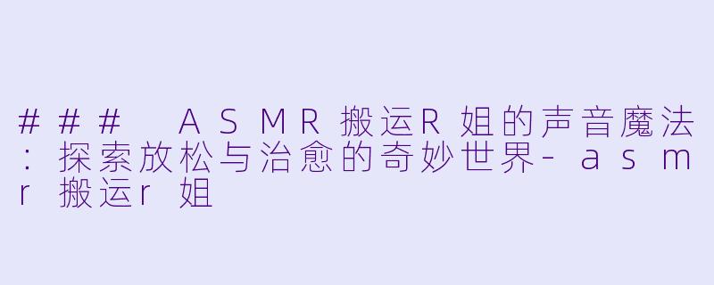 ### ASMR搬运R姐的声音魔法：探索放松与治愈的奇妙世界-asmr搬运r姐