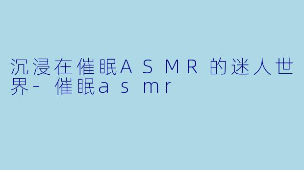 沉浸在催眠ASMR的迷人世界-催眠asmr