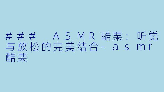 ### ASMR酷栗：听觉与放松的完美结合-asmr酷栗