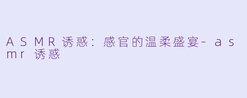 ASMR诱惑：感官的温柔盛宴-asmr诱惑