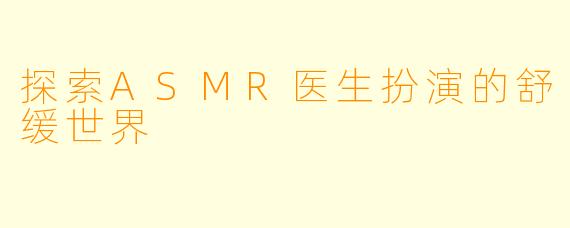 探索ASMR医生扮演的舒缓世界