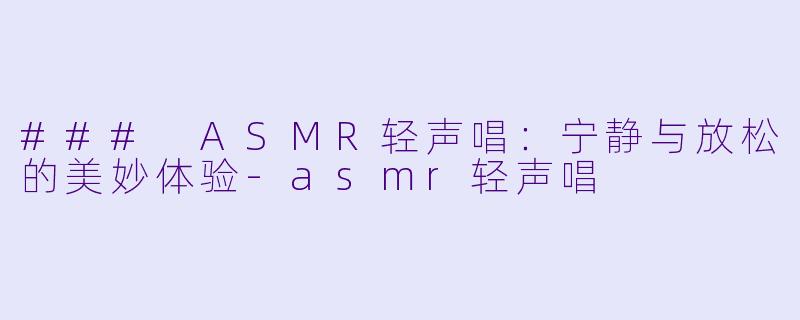 ### ASMR轻声唱：宁静与放松的美妙体验-asmr轻声唱