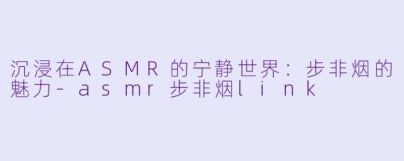 沉浸在ASMR的宁静世界：步非烟的魅力