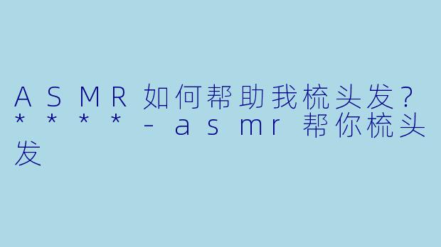 ASMR如何帮助我梳头发?****