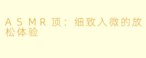 ASMR顶：细致入微的放松体验