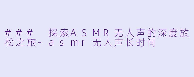 ### 探索ASMR无人声的深度放松之旅-asmr无人声长时间