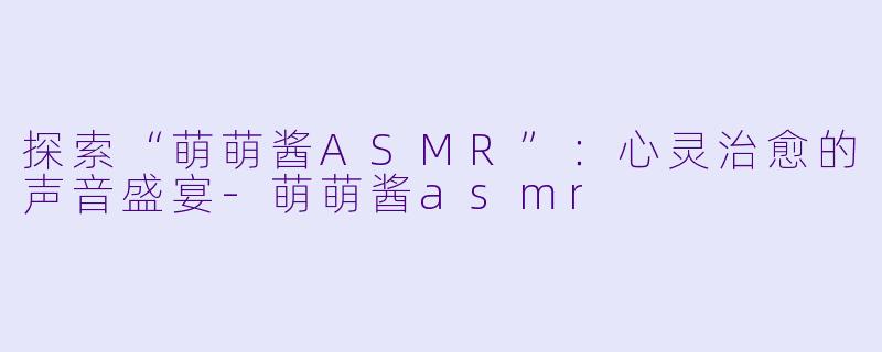 探索“萌萌酱ASMR”:心灵治愈的声音盛宴