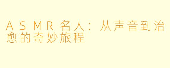 ASMR名人：从声音到治愈的奇妙旅程