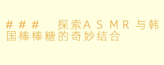 ### 探索ASMR与韩国棒棒糖的奇妙结合