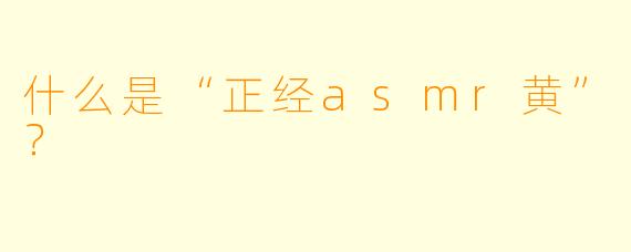 什么是“正经asmr黄”？  