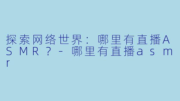 探索网络世界：哪里有直播ASMR？-哪里有直播asmr