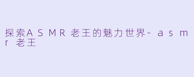 探索ASMR老王的魅力世界-asmr老王