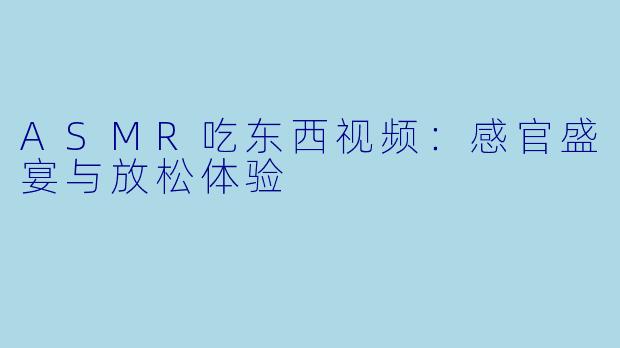 ASMR吃东西视频：感官盛宴与放松体验