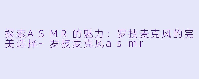 探索ASMR的魅力：罗技麦克风的完美选择-罗技麦克风asmr