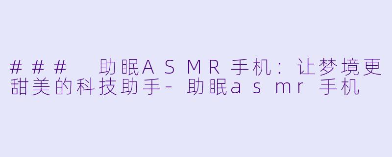 ### 助眠ASMR手机：让梦境更甜美的科技助手-助眠asmr手机