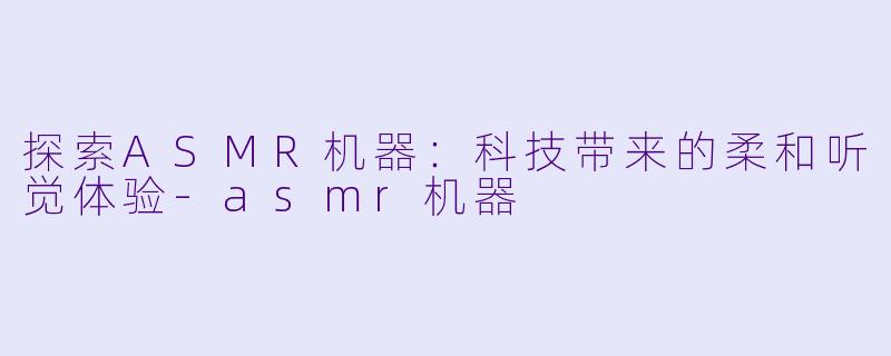 探索ASMR机器：科技带来的柔和听觉体验-asmr机器