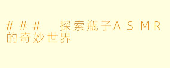 ### 探索瓶子ASMR的奇妙世界