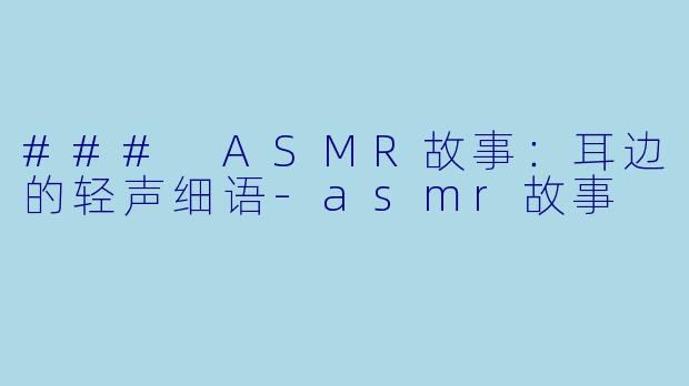 ### ASMR故事：耳边的轻声细语-asmr故事