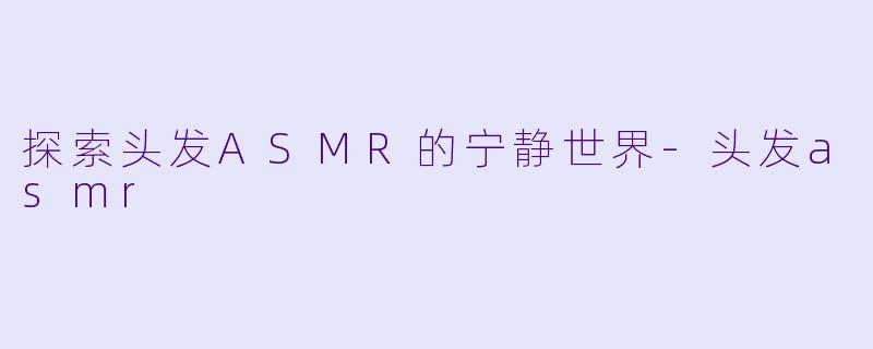 探索头发ASMR的宁静世界-头发asmr