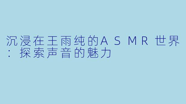 沉浸在王雨纯的ASMR世界：探索声音的魅力