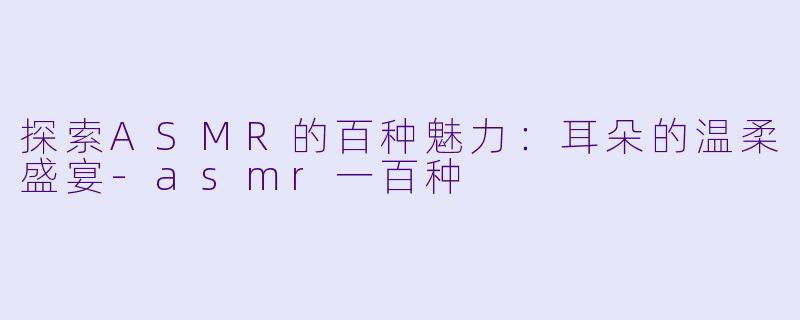 探索ASMR的百种魅力：耳朵的温柔盛宴-asmr一百种