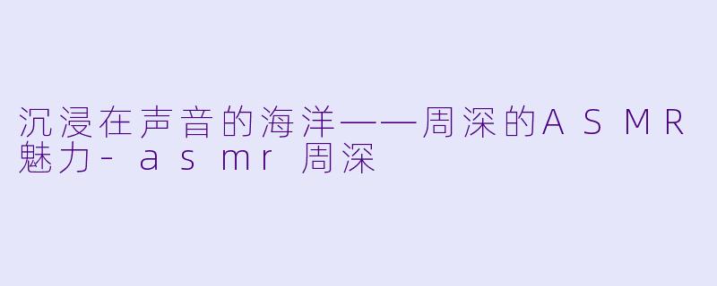 沉浸在声音的海洋——周深的ASMR魅力-asmr周深