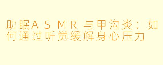 助眠ASMR与甲沟炎：如何通过听觉缓解身心压力